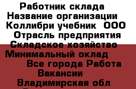 Работник склада › Название организации ­ Коллибри-учебник, ООО › Отрасль предприятия ­ Складское хозяйство › Минимальный оклад ­ 26 000 - Все города Работа » Вакансии   . Владимирская обл.,Вязниковский р-н